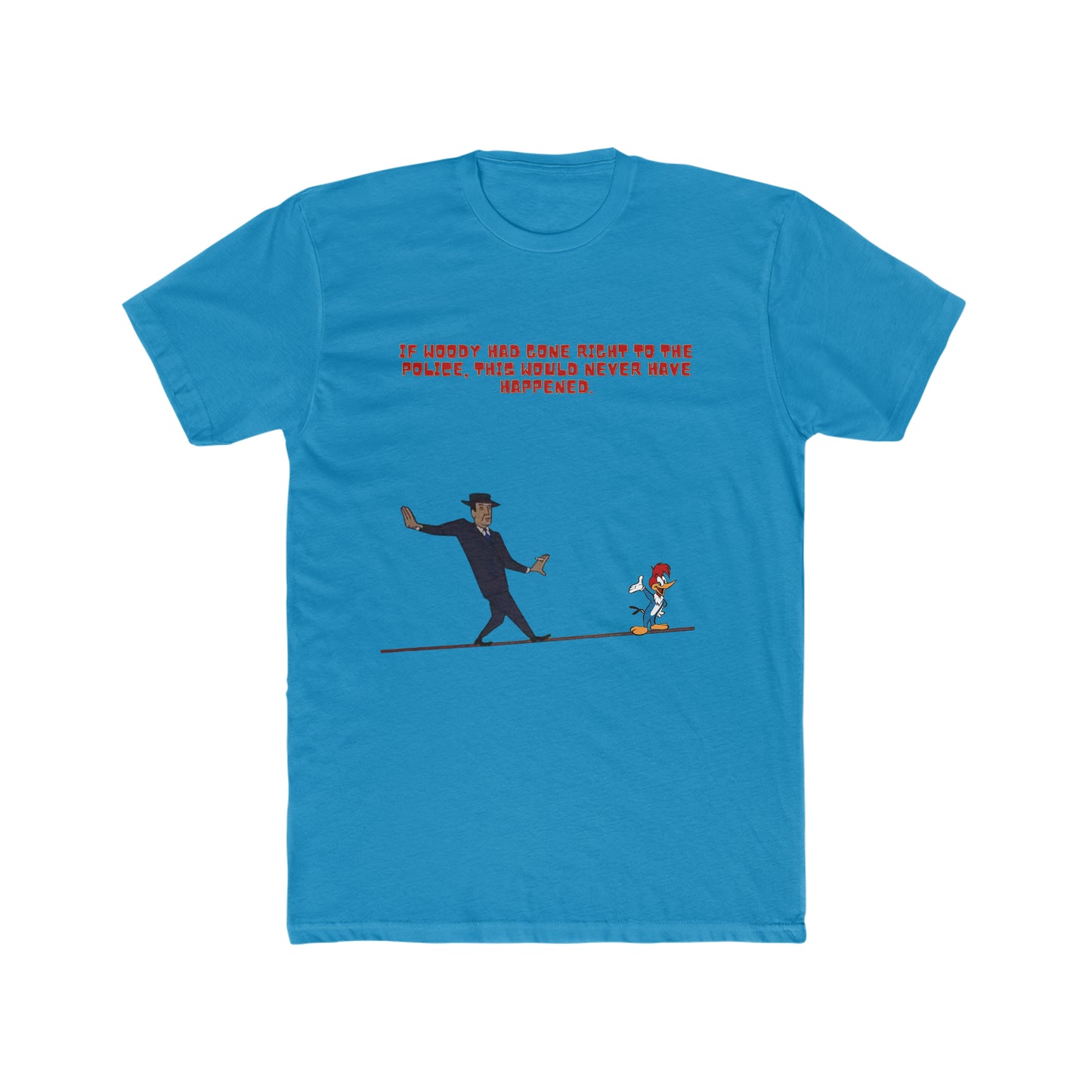 If Woody had gone right to the police, this would never have happened, Woody Woodpecker Custom Tee